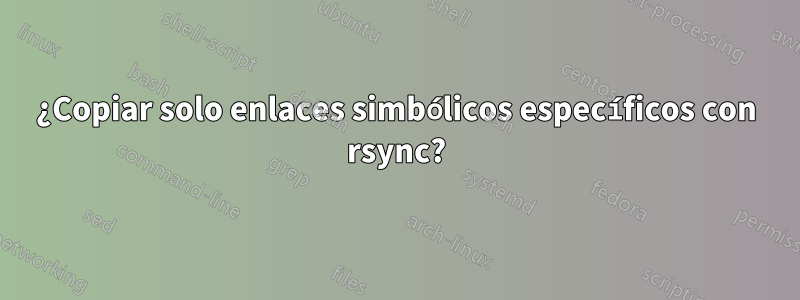 ¿Copiar solo enlaces simbólicos específicos con rsync?