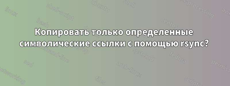 Копировать только определенные символические ссылки с помощью rsync?