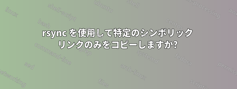 rsync を使用して特定のシンボリック リンクのみをコピーしますか?