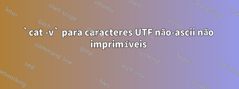 `cat -v` para caracteres UTF não-ascii não imprimíveis