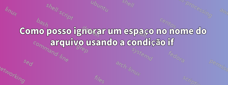 Como posso ignorar um espaço no nome do arquivo usando a condição if 