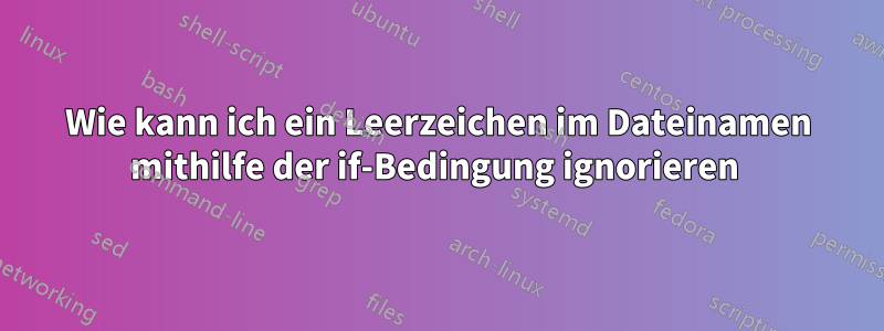 Wie kann ich ein Leerzeichen im Dateinamen mithilfe der if-Bedingung ignorieren 