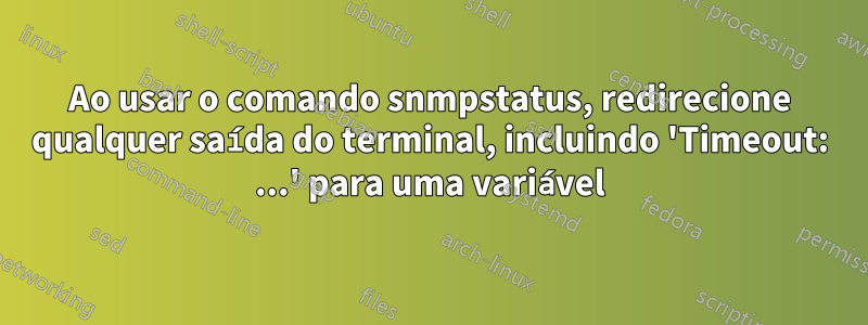 Ao usar o comando snmpstatus, redirecione qualquer saída do terminal, incluindo 'Timeout: ...' para uma variável