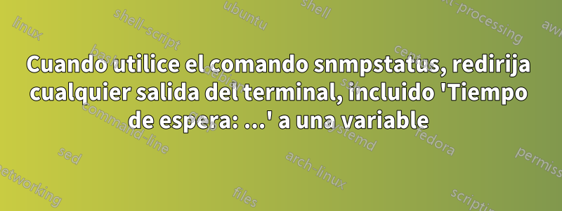 Cuando utilice el comando snmpstatus, redirija cualquier salida del terminal, incluido 'Tiempo de espera: ...' a una variable