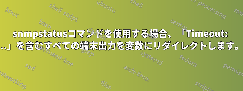 snmpstatusコマンドを使用する場合、「Timeout: ...」を含むすべての端末出力を変数にリダイレクトします。