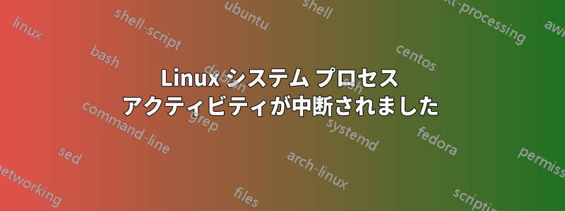 Linux システム プロセス アクティビティが中断されました