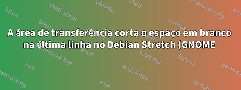 A área de transferência corta o espaço em branco na última linha no Debian Stretch (GNOME)