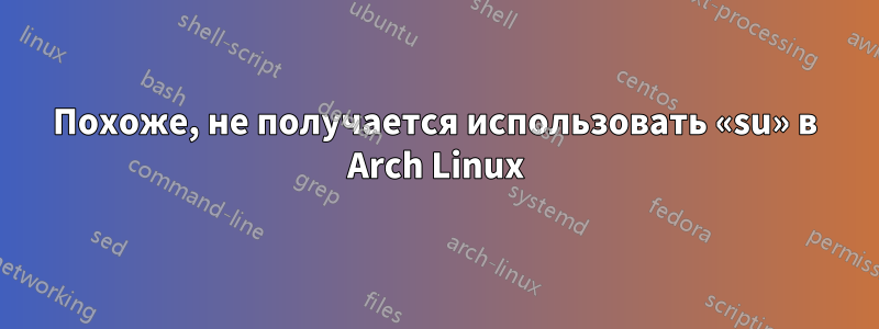 Похоже, не получается использовать «su» в Arch Linux