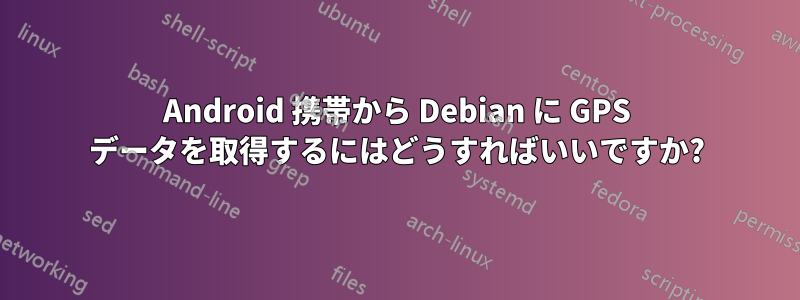 Android 携帯から Debian に GPS データを取得するにはどうすればいいですか?