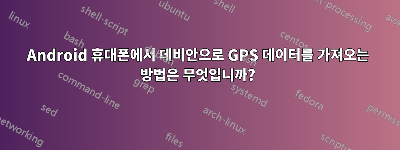 Android 휴대폰에서 데비안으로 GPS 데이터를 가져오는 방법은 무엇입니까?