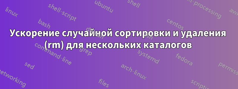 Ускорение случайной сортировки и удаления (rm) для нескольких каталогов