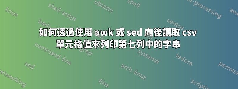 如何透過使用 awk 或 sed 向後讀取 csv 單元格值來列印第七列中的字串