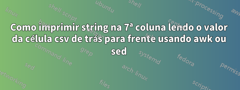 Como imprimir string na 7ª coluna lendo o valor da célula csv de trás para frente usando awk ou sed