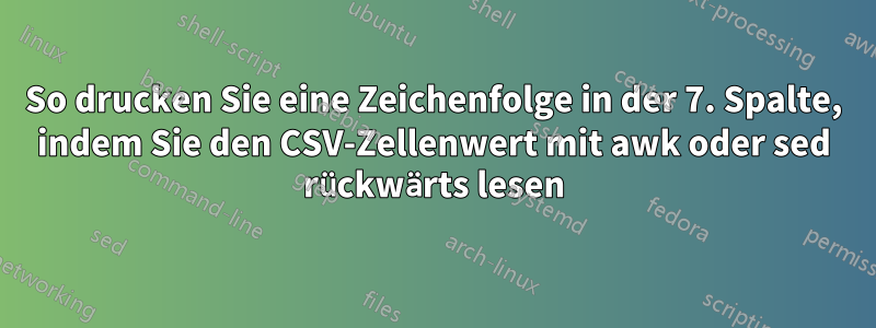 So drucken Sie eine Zeichenfolge in der 7. Spalte, indem Sie den CSV-Zellenwert mit awk oder sed rückwärts lesen