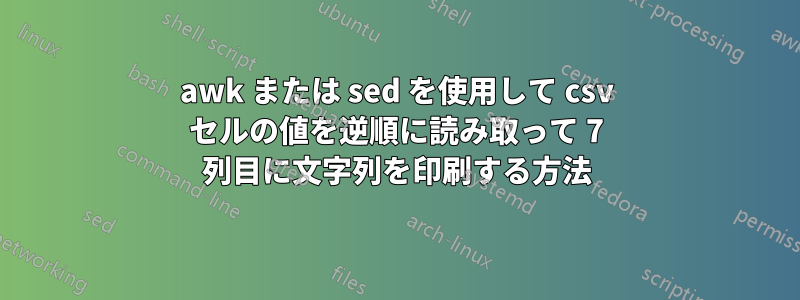 awk または sed を使用して csv セルの値を逆順に読み取って 7 列目に文字列を印刷する方法