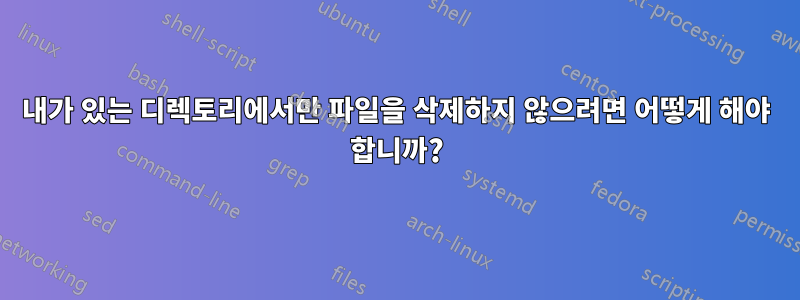 내가 있는 디렉토리에서만 파일을 삭제하지 않으려면 어떻게 해야 합니까?