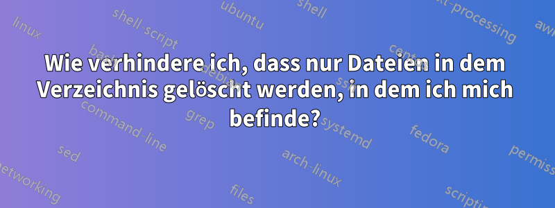 Wie verhindere ich, dass nur Dateien in dem Verzeichnis gelöscht werden, in dem ich mich befinde?