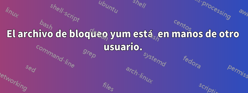 El archivo de bloqueo yum está en manos de otro usuario.