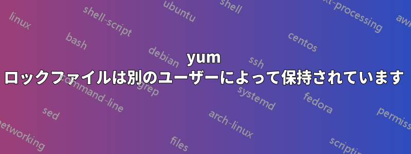 yum ロックファイルは別のユーザーによって保持されています