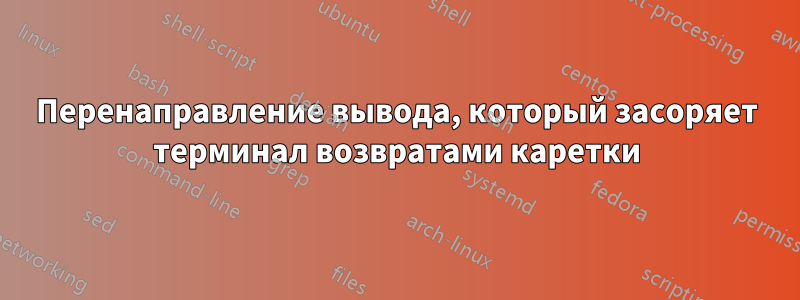 Перенаправление вывода, который засоряет терминал возвратами каретки