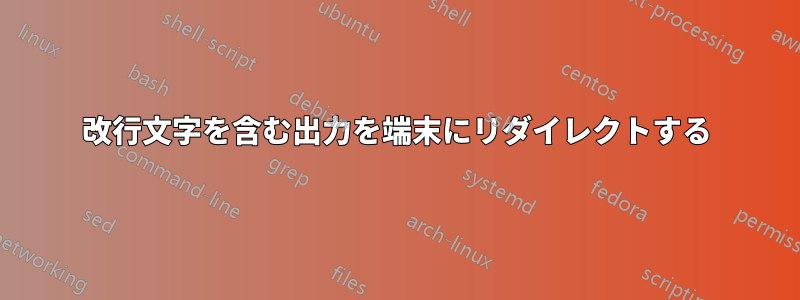 改行文字を含む出力を端末にリダイレクトする