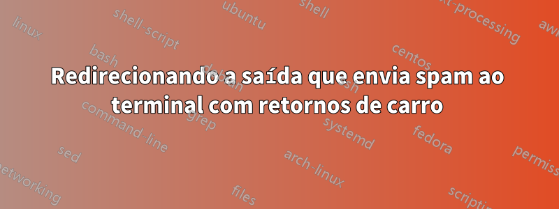 Redirecionando a saída que envia spam ao terminal com retornos de carro