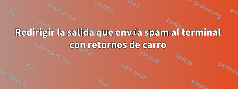 Redirigir la salida que envía spam al terminal con retornos de carro