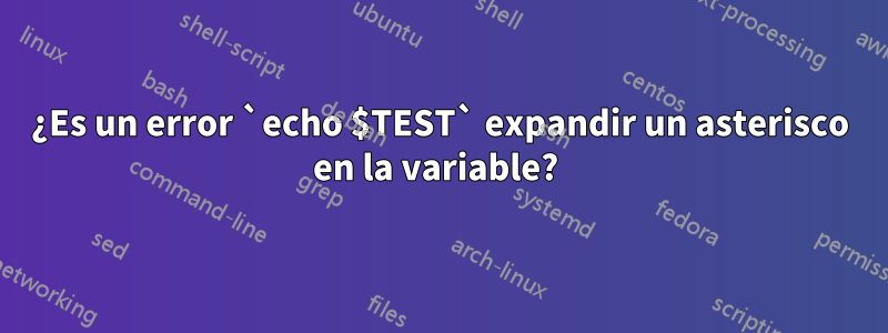 ¿Es un error `echo $TEST` expandir un asterisco en la variable? 