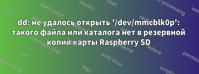 dd: не удалось открыть '/dev/mmcblk0p': такого файла или каталога нет в резервной копии карты Raspberry SD