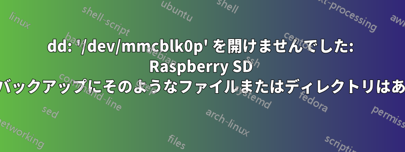 dd: '/dev/mmcblk0p' を開けませんでした: Raspberry SD カードのバックアップにそのようなファイルまたはディレクトリはありません