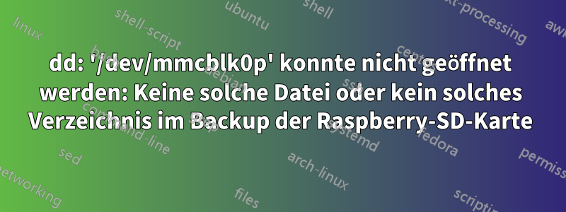 dd: '/dev/mmcblk0p' konnte nicht geöffnet werden: Keine solche Datei oder kein solches Verzeichnis im Backup der Raspberry-SD-Karte