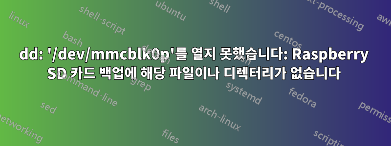 dd: '/dev/mmcblk0p'를 열지 못했습니다: Raspberry SD 카드 백업에 해당 파일이나 디렉터리가 없습니다