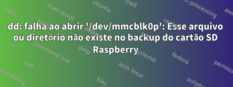 dd: falha ao abrir '/dev/mmcblk0p': Esse arquivo ou diretório não existe no backup do cartão SD Raspberry