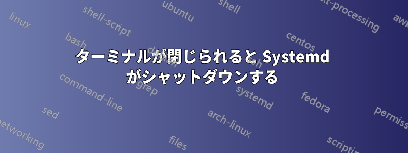 ターミナルが閉じられると Systemd がシャットダウンする