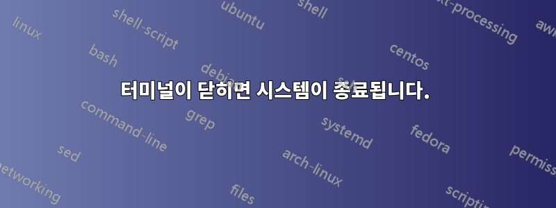 터미널이 닫히면 시스템이 종료됩니다.