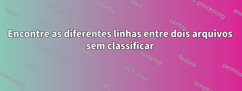 Encontre as diferentes linhas entre dois arquivos sem classificar