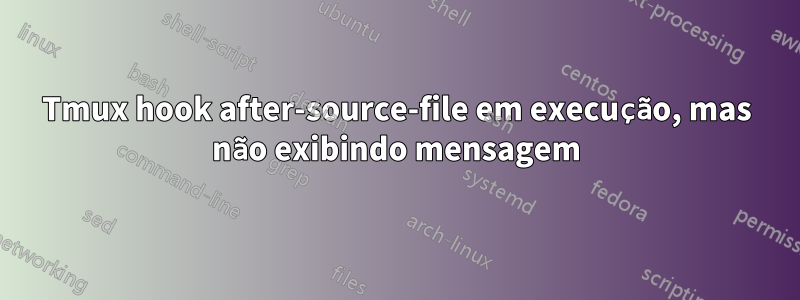 Tmux hook after-source-file em execução, mas não exibindo mensagem