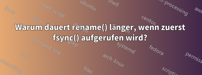 Warum dauert rename() länger, wenn zuerst fsync() aufgerufen wird?