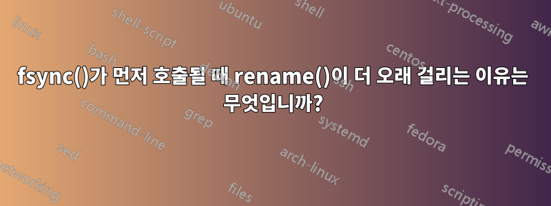 fsync()가 먼저 호출될 때 rename()이 더 오래 걸리는 이유는 무엇입니까?