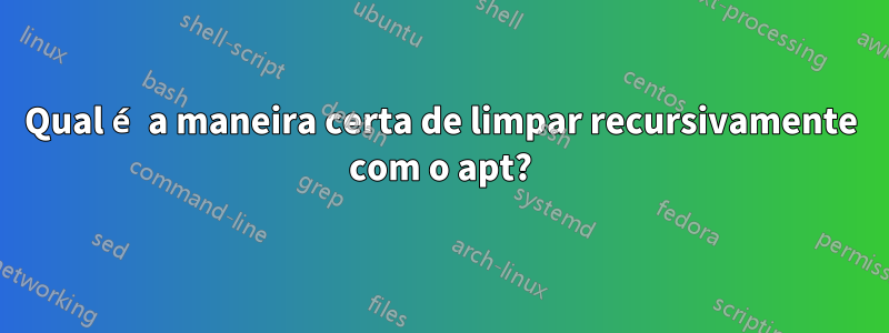 Qual é a maneira certa de limpar recursivamente com o apt?