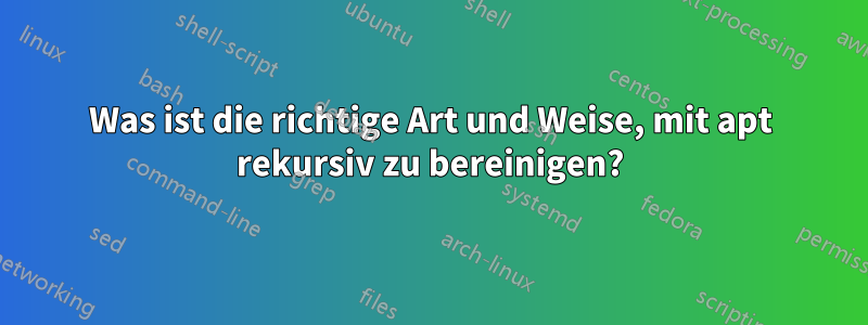 Was ist die richtige Art und Weise, mit apt rekursiv zu bereinigen?