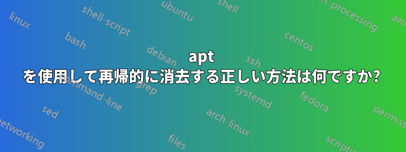 apt を使用して再帰的に消去する正しい方法は何ですか?