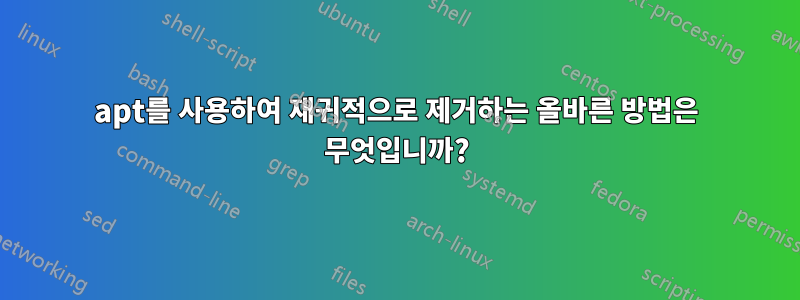 apt를 사용하여 재귀적으로 제거하는 올바른 방법은 무엇입니까?