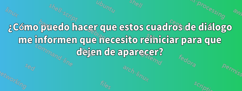 ¿Cómo puedo hacer que estos cuadros de diálogo me informen que necesito reiniciar para que dejen de aparecer?