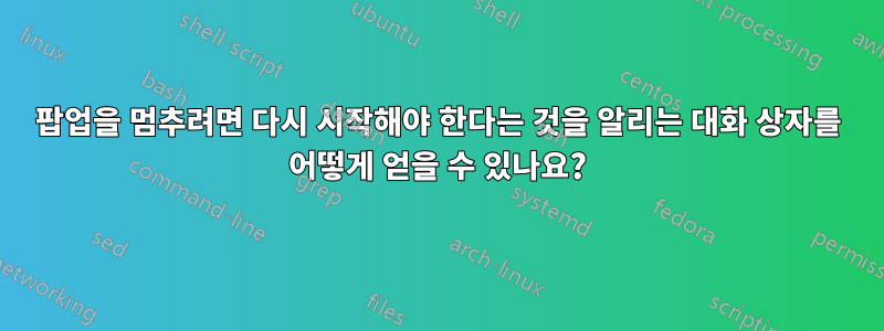 팝업을 멈추려면 다시 시작해야 한다는 것을 알리는 대화 상자를 어떻게 얻을 수 있나요?