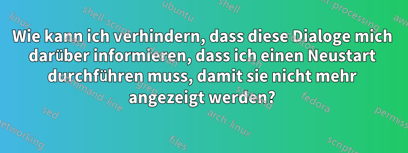 Wie kann ich verhindern, dass diese Dialoge mich darüber informieren, dass ich einen Neustart durchführen muss, damit sie nicht mehr angezeigt werden?