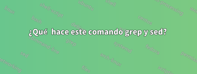 ¿Qué hace este comando grep y sed?