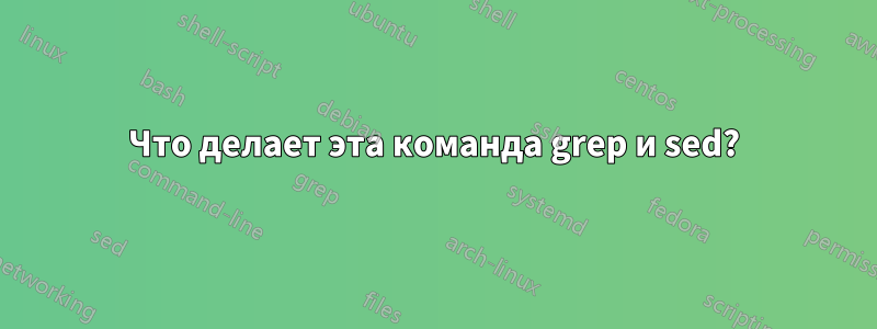 Что делает эта команда grep и sed?