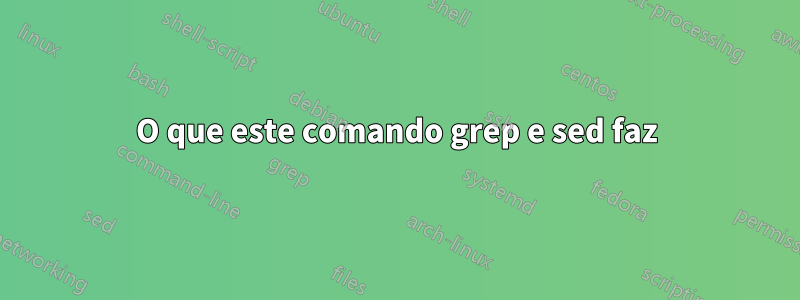 O que este comando grep e sed faz