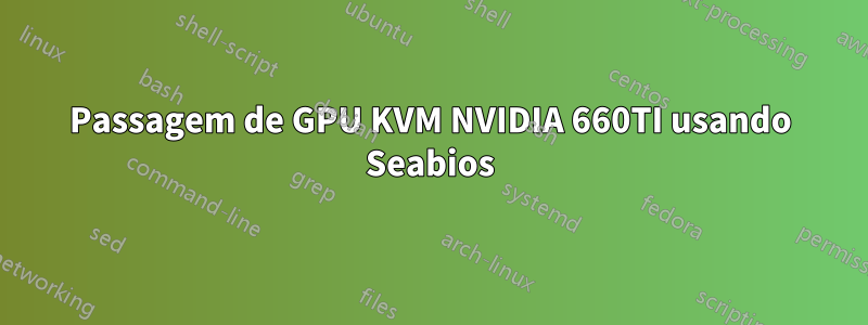 Passagem de GPU KVM NVIDIA 660TI usando Seabios